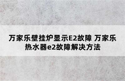 万家乐壁挂炉显示E2故障 万家乐热水器e2故障解决方法